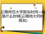 云南师范大学报名时间一般是什么时候(云南师大何时报名)