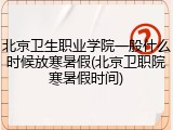 北京卫生职业学院一般什么时候放寒暑假(北京卫职院寒暑假时间)