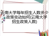 云南大学每年招生人数多少，政策变动如何(云南大学招生政策人数)