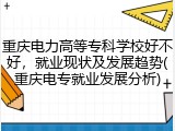 重庆电力高等专科学校好不好，就业现状及发展趋势(重庆电专就业发展分析)