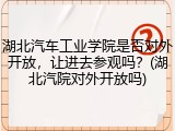 湖北汽车工业学院是否对外开放，让进去参观吗？(湖北汽院对外开放吗)