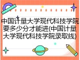中国计量大学现代科技学院要多少分才能进(中国计量大学现代科技学院录取线)