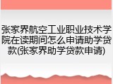 张家界航空工业职业技术学院在读期间怎么申请助学贷款(张家界助学贷款申请)