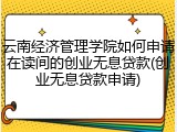 云南经济管理学院如何申请在读间的创业无息贷款(创业无息贷款申请)
