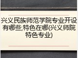 兴义民族师范学院专业开设有哪些,特色在哪(兴义师院特色专业)