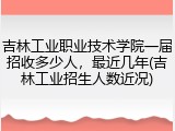 吉林工业职业技术学院一届招收多少人，最近几年(吉林工业招生人数近况)