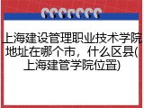 上海建设管理职业技术学院地址在哪个市，什么区县(上海建管学院位置)
