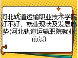河北轨道运输职业技术学院好不好，就业现状及发展趋势(河北轨道运输职院就业前景)