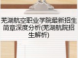 芜湖航空职业学院最新招生简章深度分析(芜湖航院招生解析)