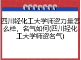四川轻化工大学师资力量怎么样，名气如何(四川轻化工大学师资名气)