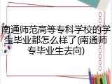 南通师范高等专科学校的学生毕业都怎么样了(南通师专毕业生去向)