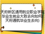天府新区通用航空职业学院毕业生就业大致去向如何(天府通航毕业生去向)