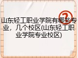 山东轻工职业学院有哪些专业，几个校区(山东轻工职业学院专业校区)