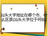 汕头大学地址在哪个市，什么区县(汕头大学位于何处)