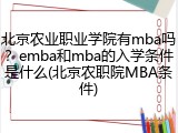 北京农业职业学院有mba吗？emba和mba的入学条件是什么(北京农职院MBA条件)