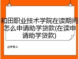 和田职业技术学院在读期间怎么申请助学贷款(在读申请助学贷款)