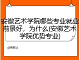 安徽艺术学院哪些专业就业前景好，为什么(安徽艺术学院优势专业)