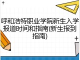 呼和浩特职业学院新生入学报道时间和指南(新生报到指南)