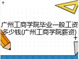 广州工商学院毕业一般工资多少钱(广州工商学院薪资)