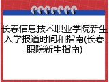 长春信息技术职业学院新生入学报道时间和指南(长春职院新生指南)