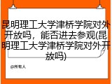昆明理工大学津桥学院对外开放吗，能否进去参观(昆明理工大学津桥学院对外开放吗)