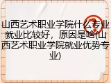 山西艺术职业学院什么专业就业比较好，原因是啥(山西艺术职业学院就业优势专业)