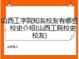 山西工学院知名校友有哪些，校史介绍(山西工院校史校友)