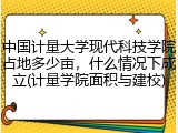 中国计量大学现代科技学院占地多少亩，什么情况下成立(计量学院面积与建校)