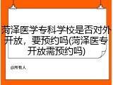 菏泽医学专科学校是否对外开放，要预约吗(菏泽医专开放需预约吗)