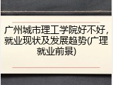 广州城市理工学院好不好，就业现状及发展趋势(广理就业前景)