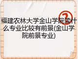 福建农林大学金山学院读什么专业比较有前景(金山学院前景专业)
