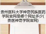 贵州医科大学神奇民族医药学院官网是哪个网址多少(贵医神奇学院官网)
