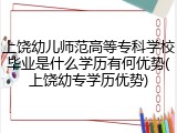 上饶幼儿师范高等专科学校毕业是什么学历有何优势(上饶幼专学历优势)