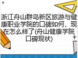 浙江舟山群岛新区旅游与健康职业学院的口碑如何，现在怎么样了(舟山健康学院口碑现状)