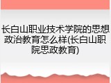 长白山职业技术学院的思想政治教育怎么样(长白山职院思政教育)