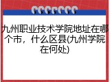 九州职业技术学院地址在哪个市，什么区县(九州学院在何处)