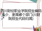 四川财经职业学院招生编码多少，隶属哪个部门(川财院招生代码归属)