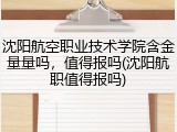 沈阳航空职业技术学院含金量量吗，值得报吗(沈阳航职值得报吗)