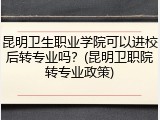 昆明卫生职业学院可以进校后转专业吗？(昆明卫职院转专业政策)