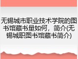 无锡城市职业技术学院的图书馆藏书量如何，简介(无锡城职图书馆藏书简介)