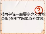 湘南学院一般要多少分才能录取(湘南学院录取分数线)