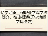 辽宁地质工程职业学院学校简介，校史概述(辽宁地质学院校史)