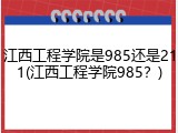 江西工程学院是985还是211(江西工程学院985？)