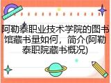阿勒泰职业技术学院的图书馆藏书量如何，简介(阿勒泰职院藏书概况)