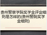 贵州警察学院奖学金评定细则是怎样的(贵州警院奖学金细则)