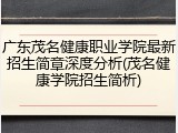广东茂名健康职业学院最新招生简章深度分析(茂名健康学院招生简析)