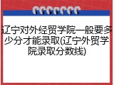 辽宁对外经贸学院一般要多少分才能录取(辽宁外贸学院录取分数线)