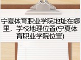 宁夏体育职业学院地址在哪里，学校地理位置(宁夏体育职业学院位置)