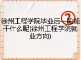 徐州工程学院毕业后一般能干什么呢(徐州工程学院就业方向)