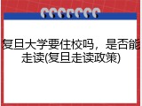 复旦大学要住校吗，是否能走读(复旦走读政策)